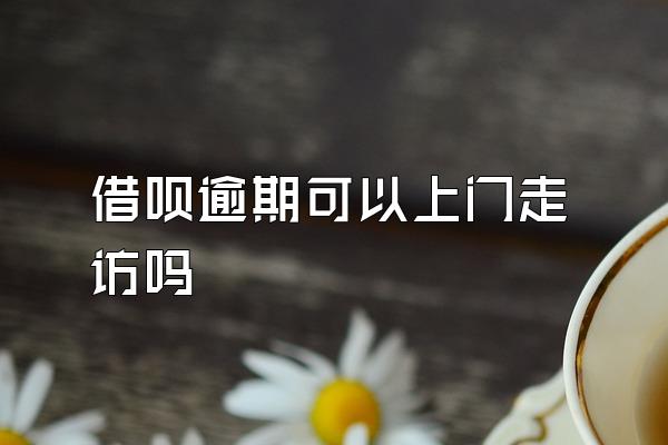 借呗逾期可以上门走访吗