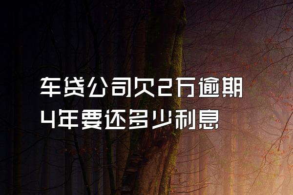 车贷公司欠2万逾期4年要还多少利息