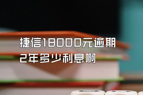 捷信18000元逾期2年多少利息啊