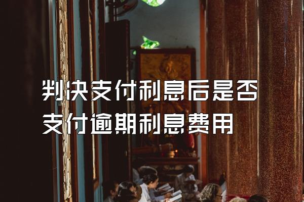 判决支付利息后是否支付逾期利息费用