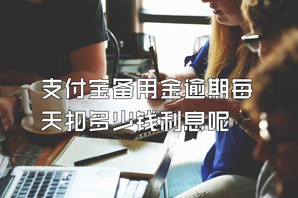 支付宝备用金逾期每天扣多少钱利息呢