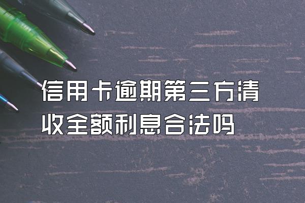 信用卡逾期第三方清收全额利息合法吗