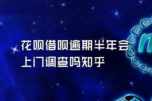 花呗借呗逾期半年会上门调查吗知乎