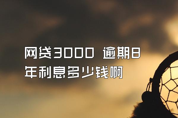 网贷3000 逾期8年利息多少钱啊