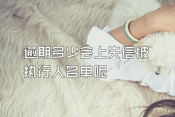 逾期多少会上失信被执行人名单呢