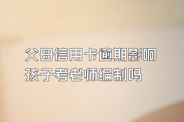 父母信用卡逾期影响孩子考老师编制吗