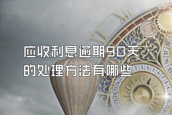 应收利息逾期90天的处理方法有哪些