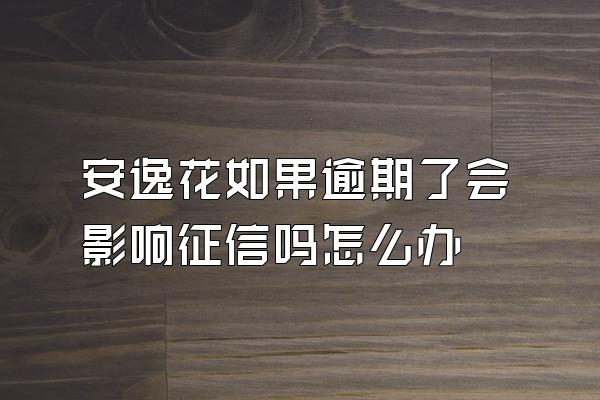 安逸花如果逾期了会影响征信吗怎么办