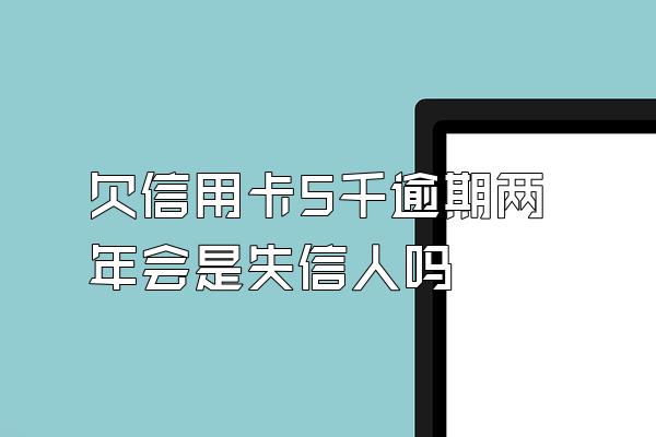 欠信用卡5千逾期两年会是失信人吗