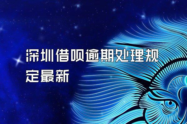 深圳借呗逾期处理规定最新