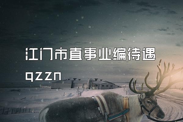 江门市直事业编待遇 qzzn