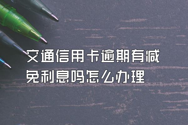 交通信用卡逾期有减免利息吗怎么办理