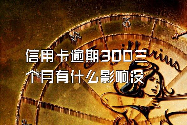 信用卡逾期300三个月有什么影响没