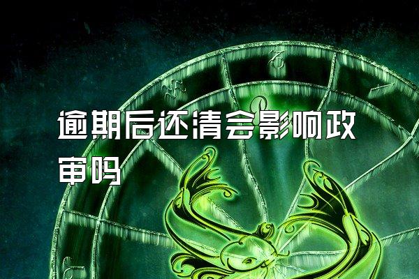 逾期后还清会影响政审吗