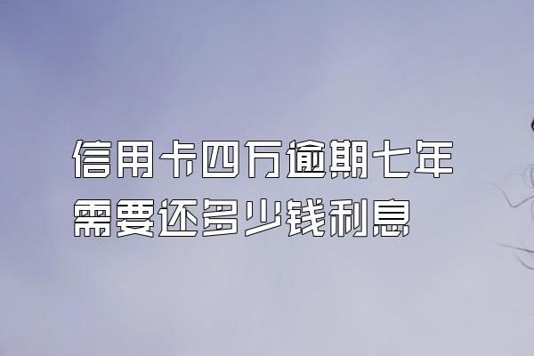 信用卡四万逾期七年需要还多少钱利息