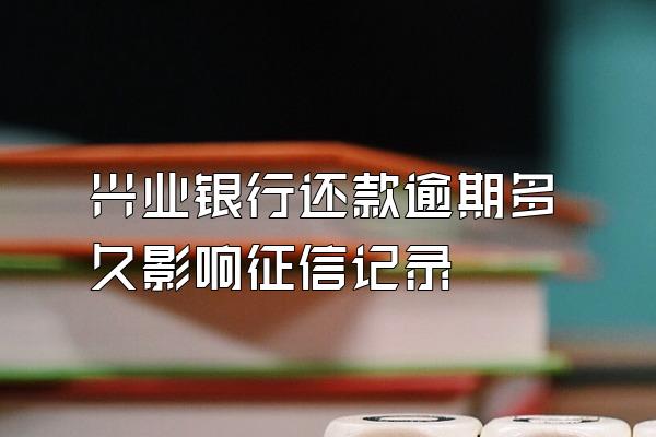 兴业银行还款逾期多久影响征信记录