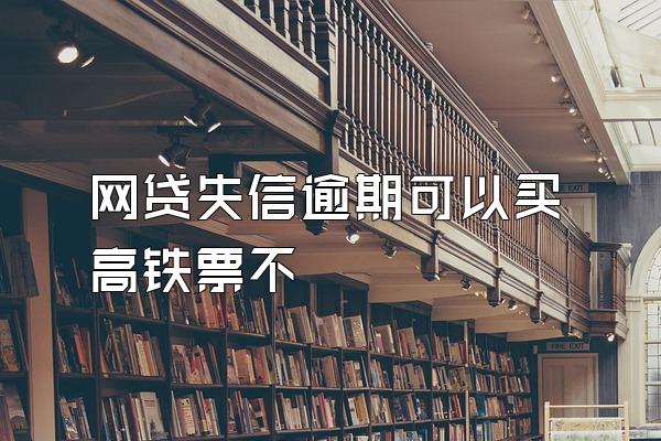 网贷失信逾期可以买高铁票不