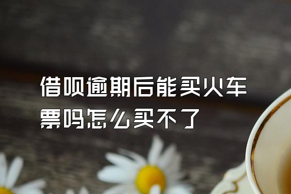 借呗逾期后能买火车票吗怎么买不了