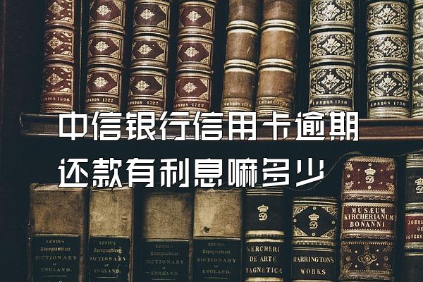 中信银行信用卡逾期还款有利息嘛多少