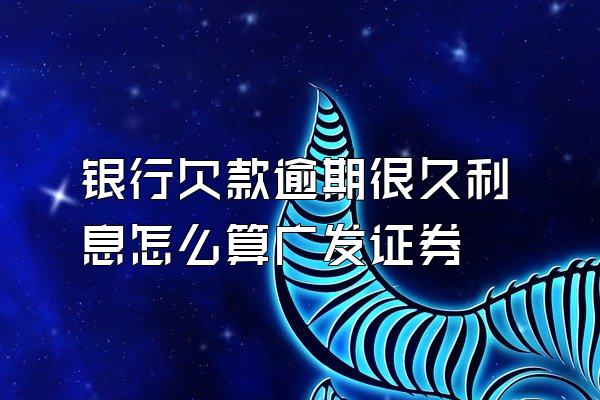 银行欠款逾期很久利息怎么算广发证券