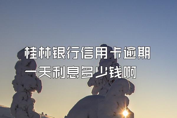 桂林银行信用卡逾期一天利息多少钱啊