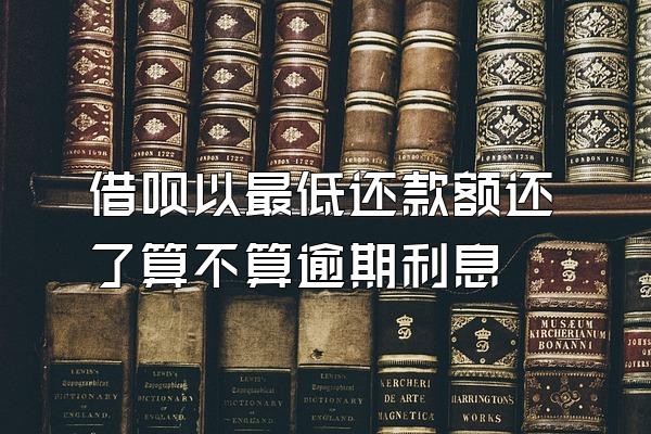 借呗以最低还款额还了算不算逾期利息