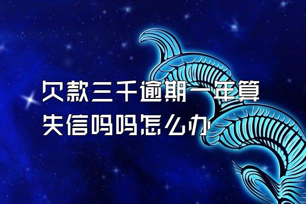 欠款三千逾期一年算失信吗吗怎么办