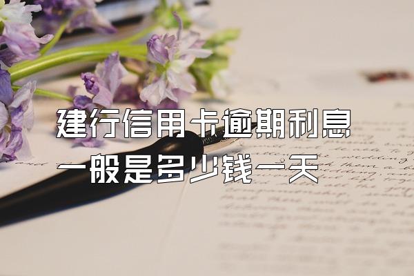 建行信用卡逾期利息一般是多少钱一天