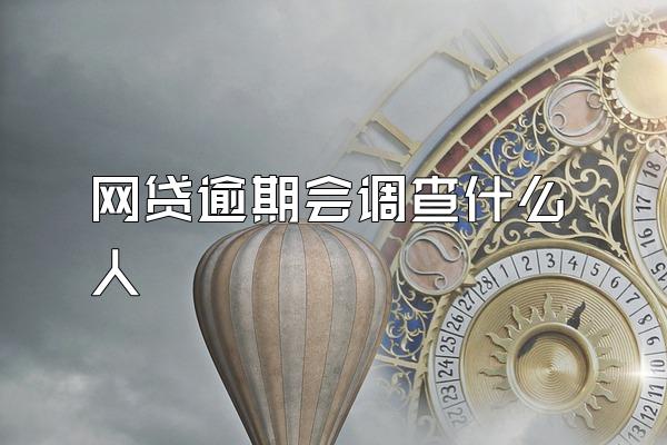 网贷逾期会调查什么人