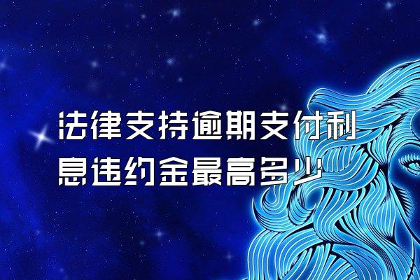 法律支持逾期支付利息违约金最高多少