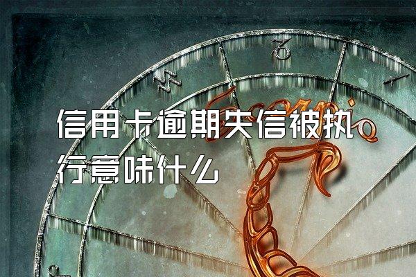 信用卡逾期失信被执行意味什么