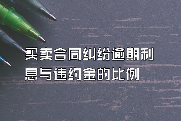 买卖合同纠纷逾期利息与违约金的比例