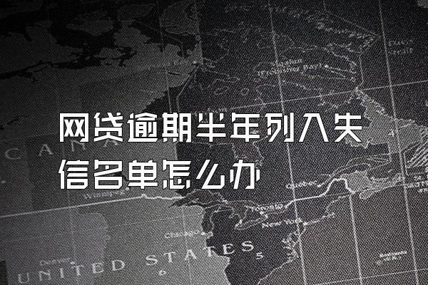 网贷逾期半年列入失信名单怎么办