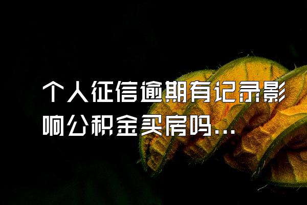 个人征信逾期有记录影响公积金买房吗知乎