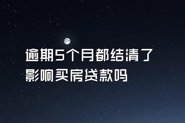 逾期5个月都结清了影响买房贷款吗