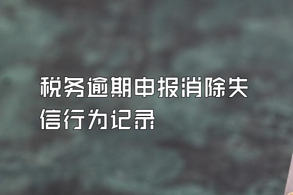 税务逾期申报消除失信行为记录