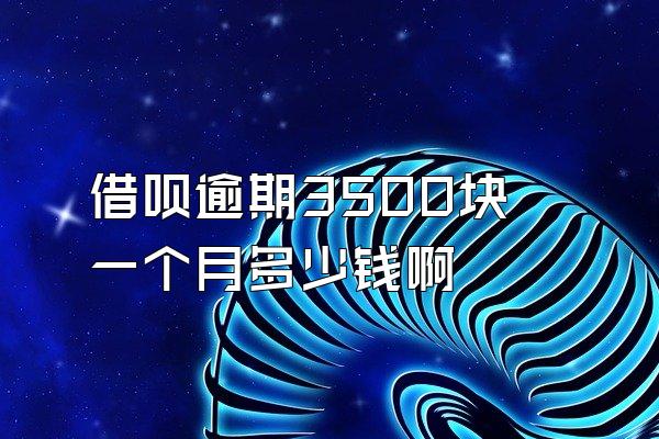 借呗逾期3500块一个月多少钱啊