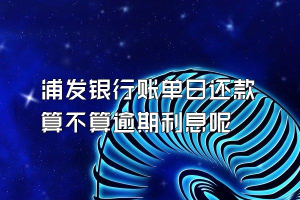 浦发银行账单日还款算不算逾期利息呢