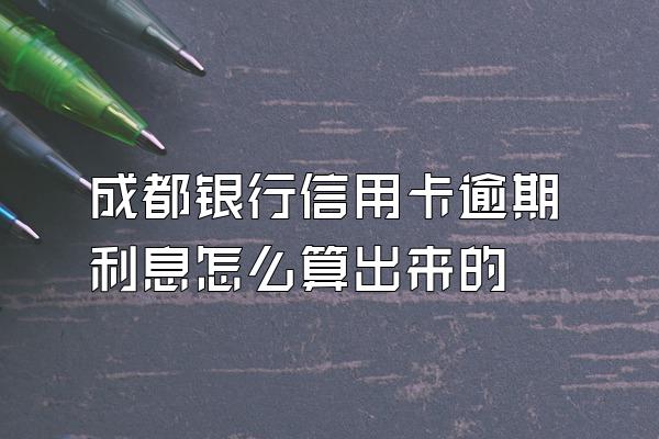 成都银行信用卡逾期利息怎么算出来的