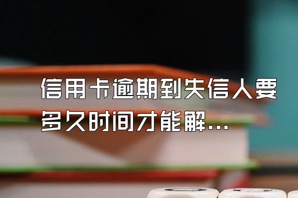 信用卡逾期到失信人要多久时间才能解除