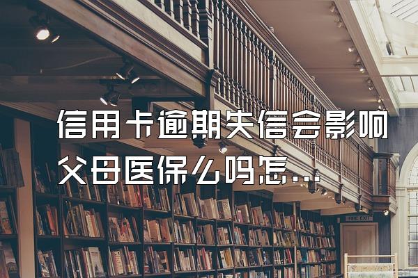 信用卡逾期失信会影响父母医保么吗怎么办