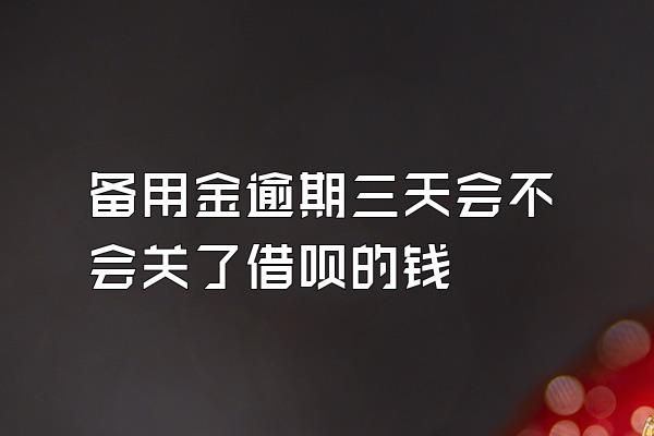 备用金逾期三天会不会关了借呗的钱