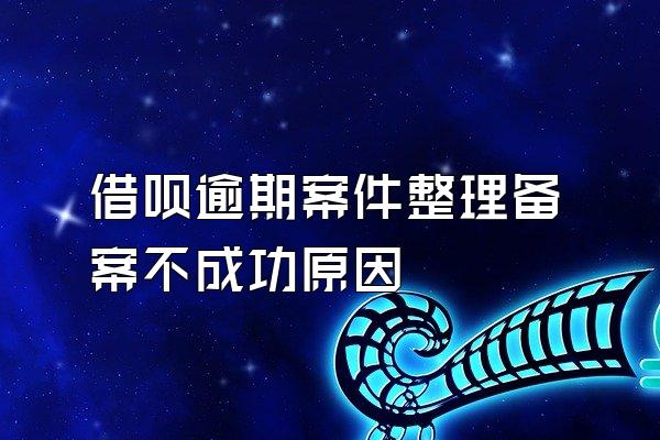 借呗逾期案件整理备案不成功原因