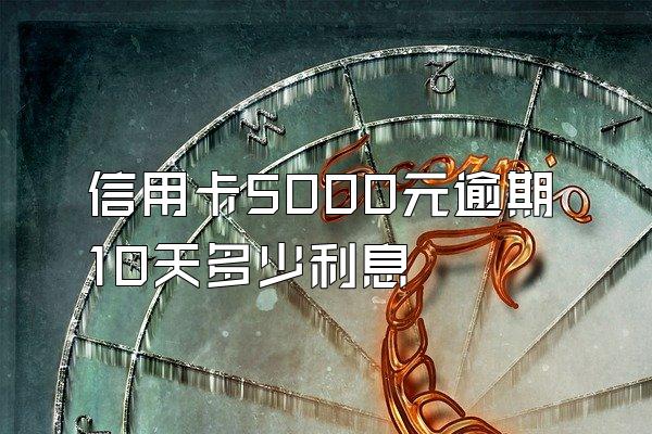 信用卡5000元逾期10天多少利息