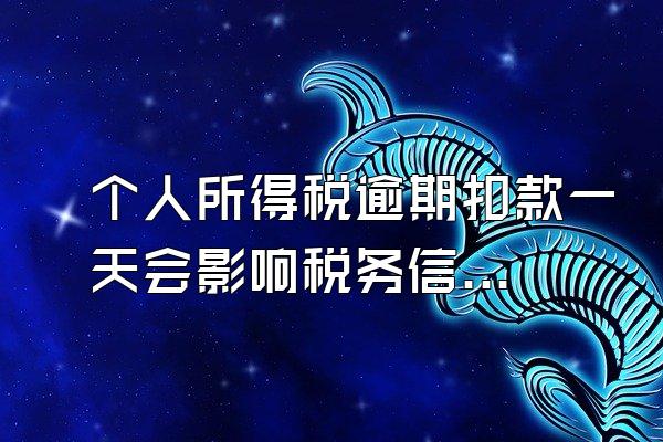 个人所得税逾期扣款一天会影响税务信用等级