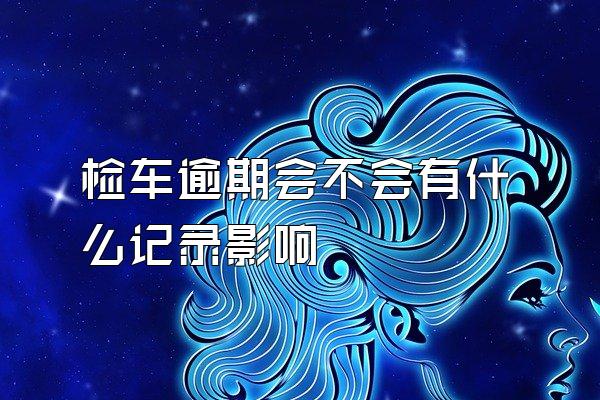 检车逾期会不会有什么记录影响