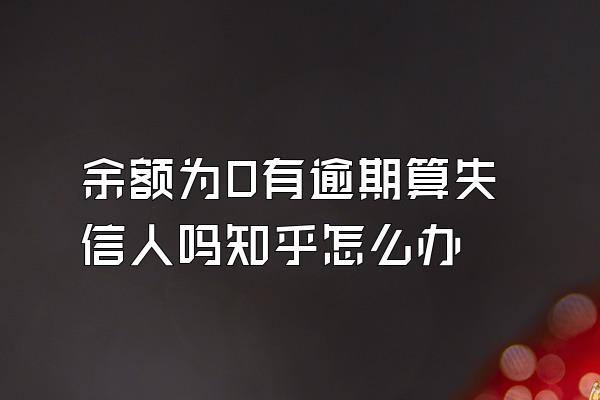 余额为0有逾期算失信人吗知乎怎么办