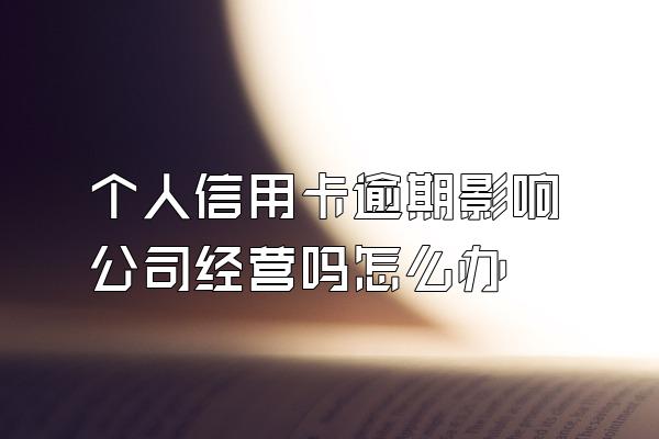 个人信用卡逾期影响公司经营吗怎么办