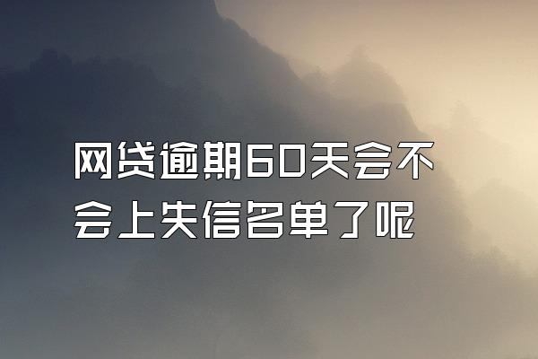 网贷逾期60天会不会上失信名单了呢