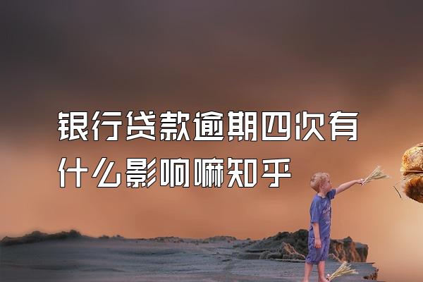 银行贷款逾期四次有什么影响嘛知乎